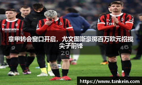 意甲转会窗口开启，尤文图斯豪掷百万欧元招揽尖子前锋