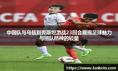 中国队与乌兹别克斯坦激战23回合展现足球魅力与团队精神的较量