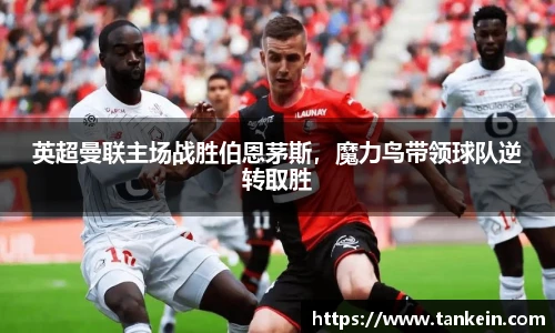 英超曼联主场战胜伯恩茅斯，魔力鸟带领球队逆转取胜