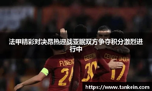 法甲精彩对决昂热迎战亚眠双方争夺积分激烈进行中
