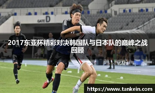 2017东亚杯精彩对决韩国队与日本队的巅峰之战回顾