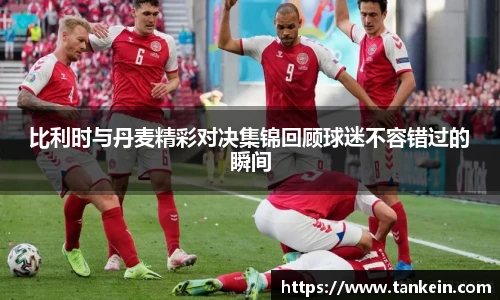 比利时与丹麦精彩对决集锦回顾球迷不容错过的瞬间
